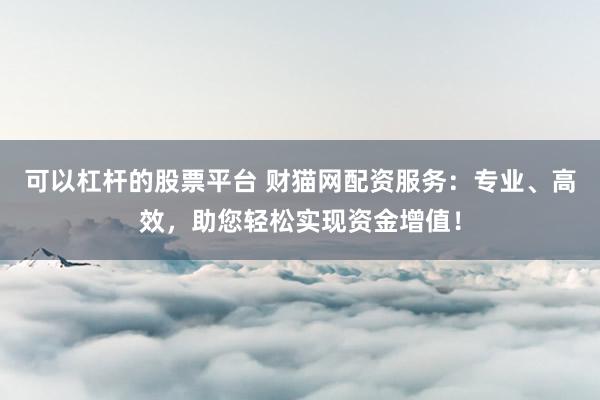 可以杠桿的股票平臺 財(cái)貓網(wǎng)配資服務(wù)：專業(yè)、高效，助您輕松實(shí)現(xiàn)資金增值！
