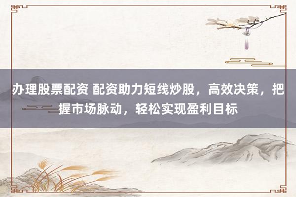 辦理股票配資 配資助力短線炒股，高效決策，把握市場脈動，輕松實現(xiàn)盈利目標