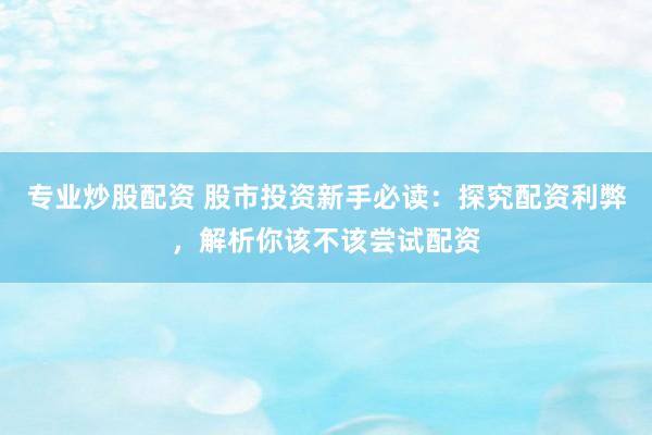 專業(yè)炒股配資 股市投資新手必讀：探究配資利弊，解析你該不該嘗試配資