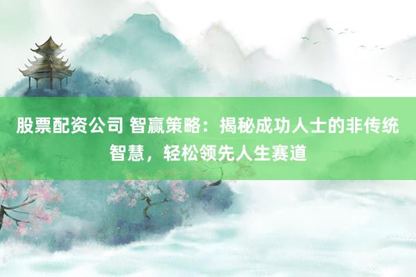 股票配資公司 智贏策略：揭秘成功人士的非傳統(tǒng)智慧，輕松領(lǐng)先人生賽道