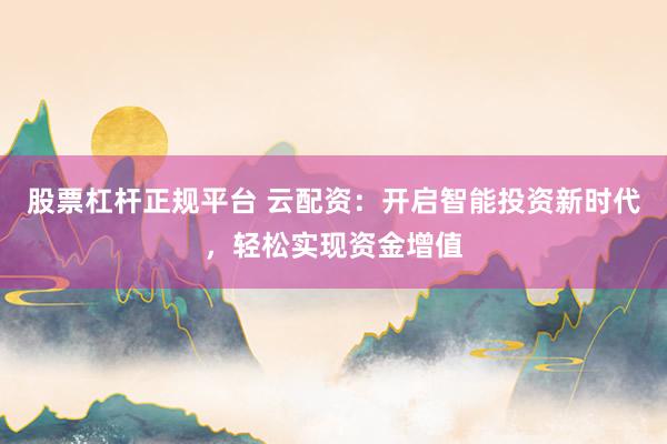 股票杠桿正規(guī)平臺 云配資：開啟智能投資新時代，輕松實(shí)現(xiàn)資金增值