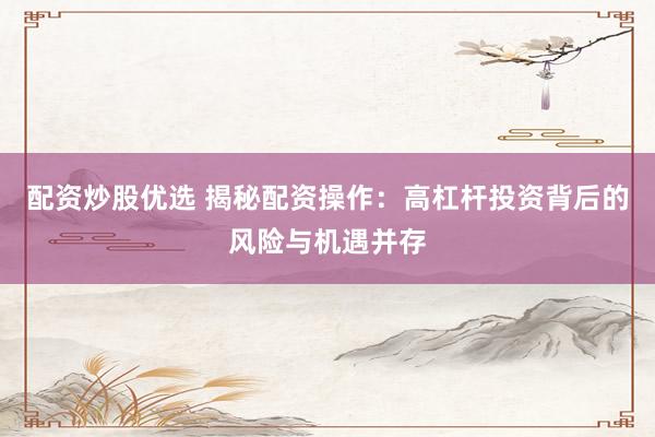 配資炒股優(yōu)選 揭秘配資操作：高杠桿投資背后的風(fēng)險(xiǎn)與機(jī)遇并存