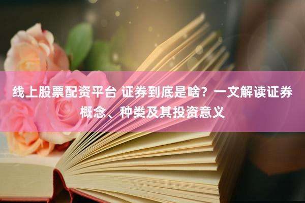 線上股票配資平臺(tái) 證券到底是啥？一文解讀證券概念、種類及其投資意義