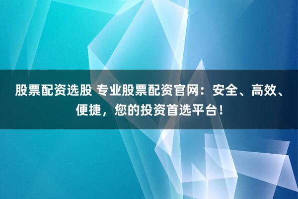 股票配資選股 專業(yè)股票配資官網(wǎng)：安全、高效、便捷，您的投資首選平臺(tái)！
