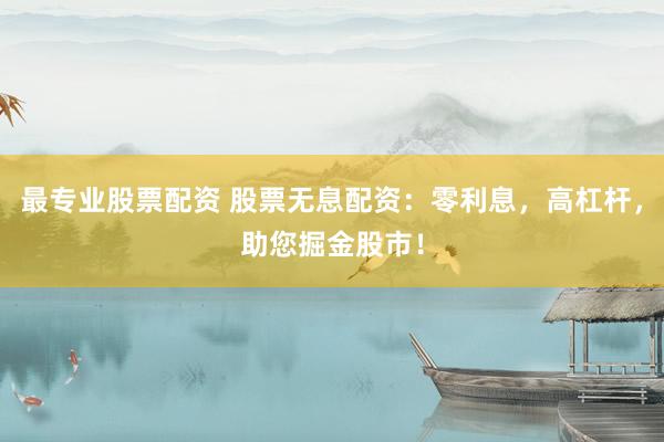 最專業(yè)股票配資 股票無(wú)息配資：零利息，高杠桿，助您掘金股市！