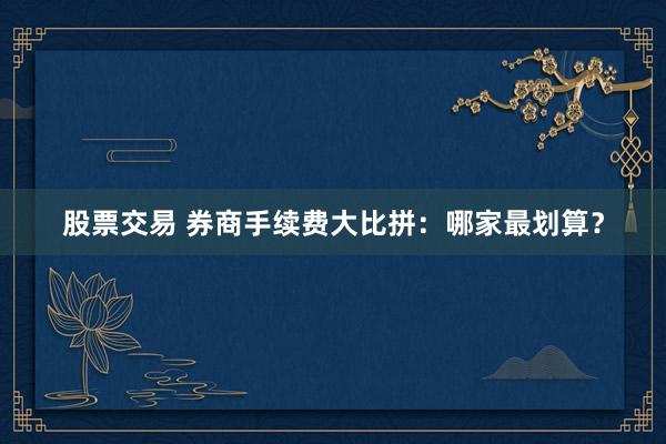 股票交易 券商手續(xù)費大比拼：哪家最劃算？