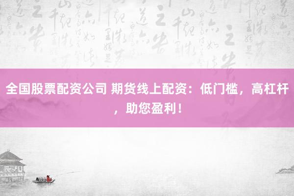 全國股票配資公司 期貨線上配資：低門檻，高杠桿，助您盈利！