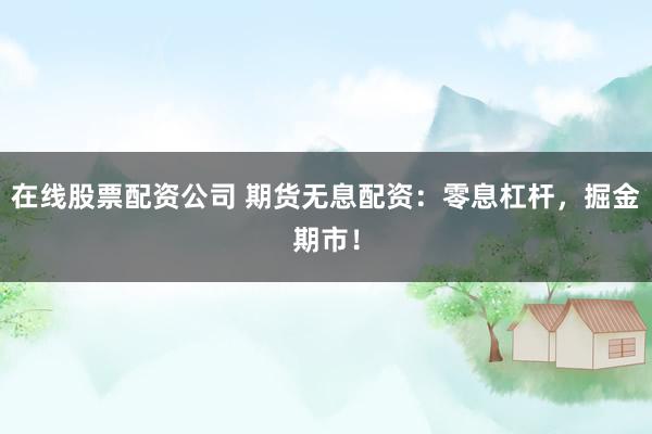 在線股票配資公司 期貨無息配資：零息杠桿，掘金期市！