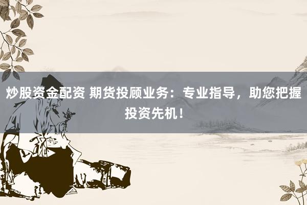 炒股資金配資 期貨投顧業(yè)務(wù)：專(zhuān)業(yè)指導(dǎo)，助您把握投資先機(jī)！
