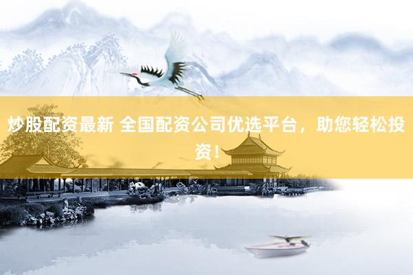 炒股配資最新 全國配資公司優(yōu)選平臺，助您輕松投資！