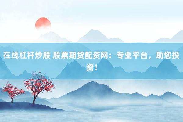 在線杠桿炒股 股票期貨配資網(wǎng)：專業(yè)平臺，助您投資！