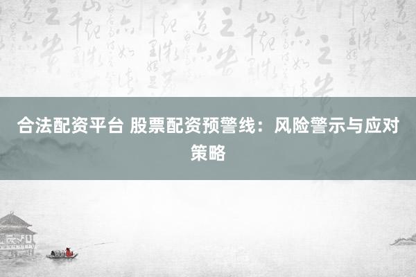 合法配資平臺(tái) 股票配資預(yù)警線：風(fēng)險(xiǎn)警示與應(yīng)對(duì)策略