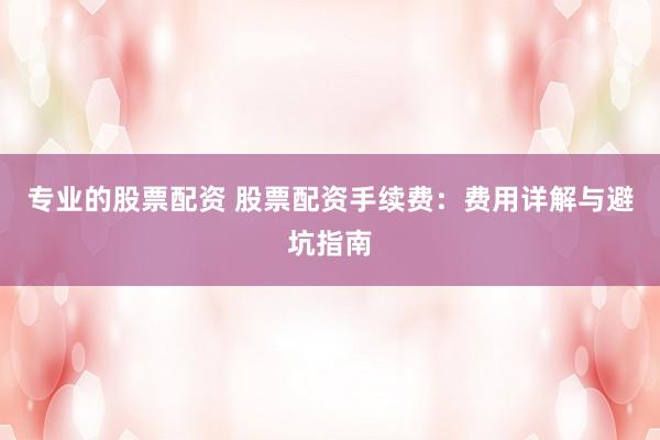 專業(yè)的股票配資 股票配資手續(xù)費：費用詳解與避坑指南