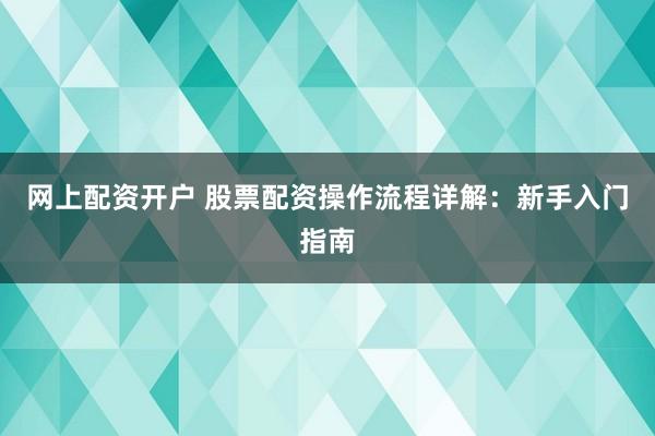 網(wǎng)上配資開(kāi)戶 股票配資操作流程詳解：新手入門(mén)指南