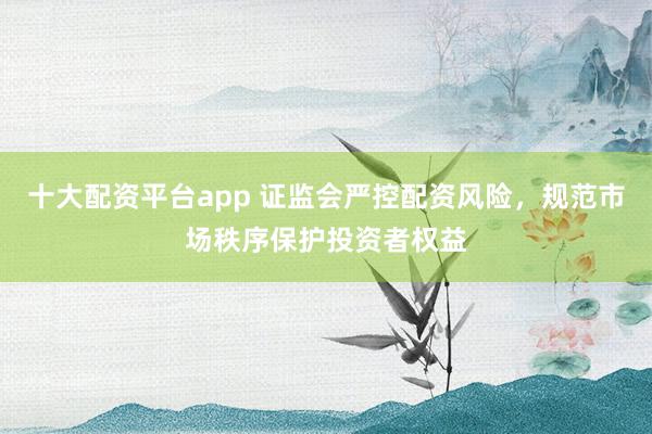 十大配資平臺app 證監(jiān)會嚴(yán)控配資風(fēng)險(xiǎn)，規(guī)范市場秩序保護(hù)投資者權(quán)益