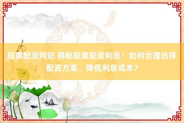 股票配資網(wǎng)站 揭秘股票配資利息：如何合理選擇配資方案，降低利息成本？