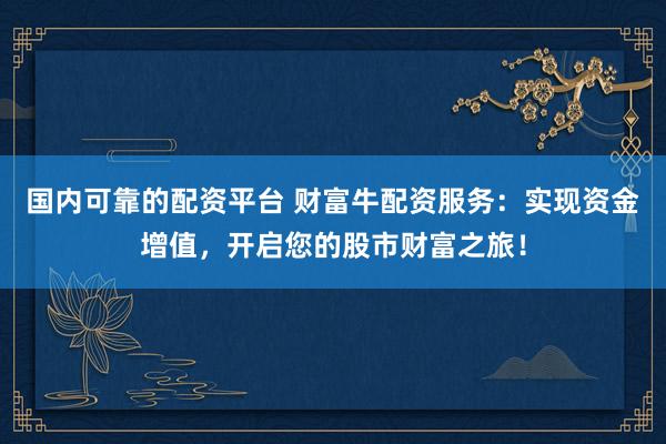 國內(nèi)可靠的配資平臺 財富牛配資服務(wù)：實現(xiàn)資金增值，開啟您的股市財富之旅！