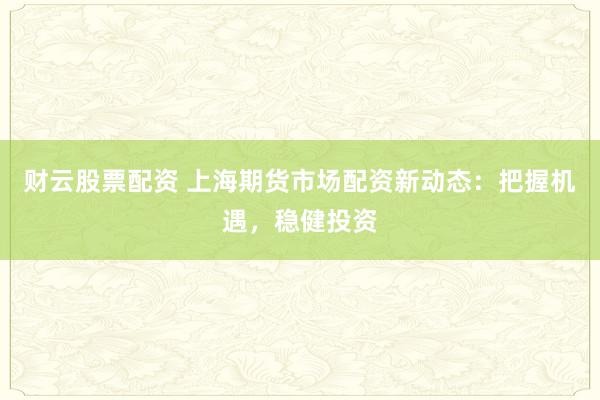 財(cái)云股票配資 上海期貨市場(chǎng)配資新動(dòng)態(tài)：把握機(jī)遇，穩(wěn)健投資