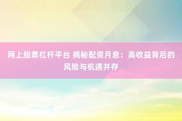 網(wǎng)上股票杠桿平臺(tái) 揭秘配資月息：高收益背后的風(fēng)險(xiǎn)與機(jī)遇并存