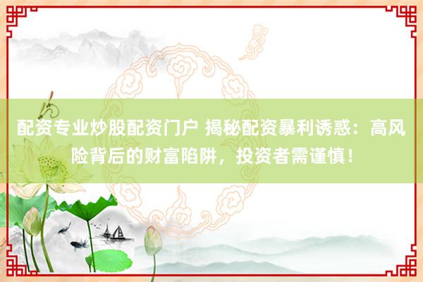 配資專業(yè)炒股配資門戶 揭秘配資暴利誘惑：高風(fēng)險(xiǎn)背后的財(cái)富陷阱，投資者需謹(jǐn)慎！