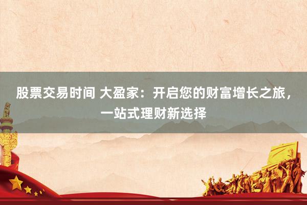 股票交易時間 大盈家：開啟您的財富增長之旅，一站式理財新選擇