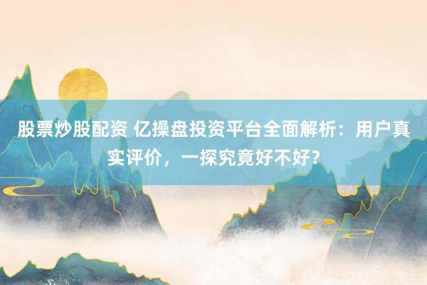 股票炒股配資 億操盤投資平臺全面解析：用戶真實評價，一探究竟好不好？
