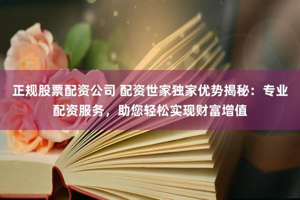 正規(guī)股票配資公司 配資世家獨家優(yōu)勢揭秘：專業(yè)配資服務(wù)，助您輕松實現(xiàn)財富增值