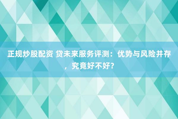 正規(guī)炒股配資 貸未來服務評測：優(yōu)勢與風險并存，究竟好不好？