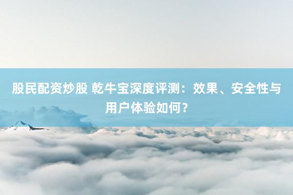 股民配資炒股 乾牛寶深度評測：效果、安全性與用戶體驗(yàn)如何？