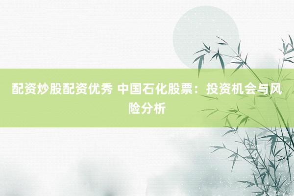 配資炒股配資優(yōu)秀 中國石化股票：投資機會與風險分析