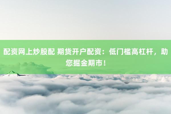 配資網(wǎng)上炒股配 期貨開戶配資：低門檻高杠桿，助您掘金期市！