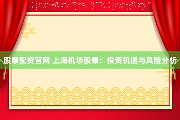 股票配資官網(wǎng) 上海機場股票：投資機遇與風(fēng)險分析
