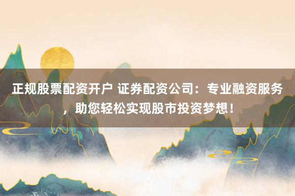 正規(guī)股票配資開戶 證券配資公司：專業(yè)融資服務，助您輕松實現(xiàn)股市投資夢想！
