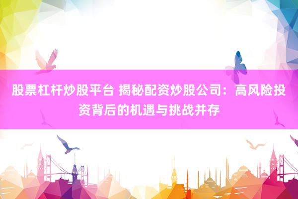 股票杠桿炒股平臺 揭秘配資炒股公司：高風險投資背后的機遇與挑戰(zhàn)并存