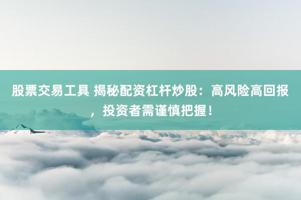 股票交易工具 揭秘配資杠桿炒股：高風(fēng)險(xiǎn)高回報(bào)，投資者需謹(jǐn)慎把握！