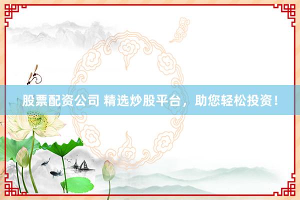 股票配資公司 精選炒股平臺(tái)，助您輕松投資！