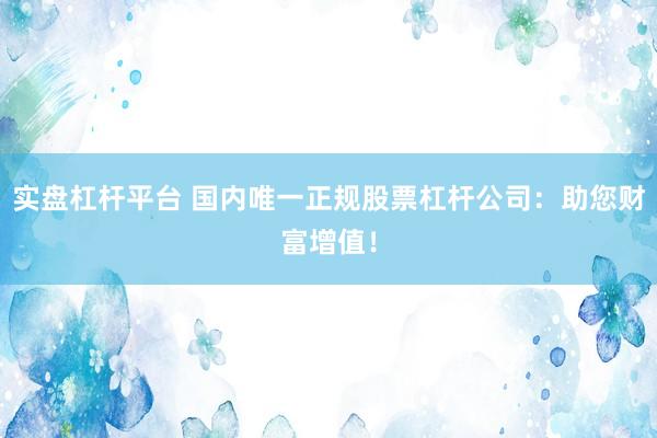 實(shí)盤杠桿平臺 國內(nèi)唯一正規(guī)股票杠桿公司：助您財(cái)富增值！