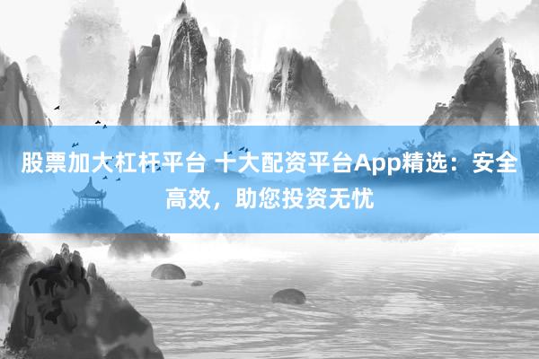 股票加大杠桿平臺 十大配資平臺App精選：安全高效，助您投資無憂
