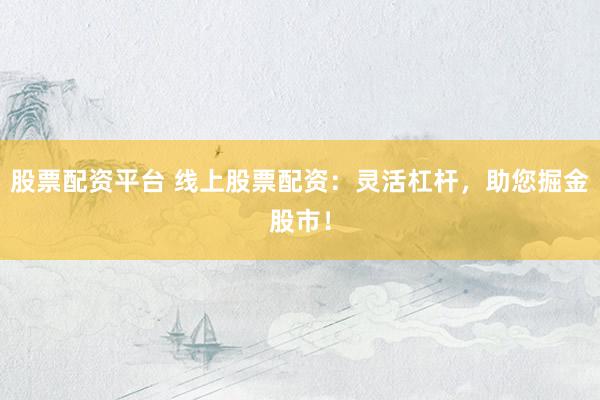 股票配資平臺 線上股票配資：靈活杠桿，助您掘金股市！