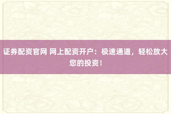 證券配資官網(wǎng) 網(wǎng)上配資開戶：極速通道，輕松放大您的投資！