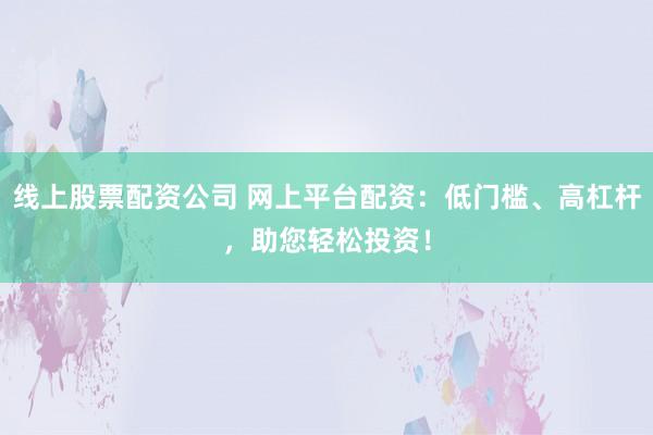 線上股票配資公司 網(wǎng)上平臺(tái)配資：低門檻、高杠桿，助您輕松投資！
