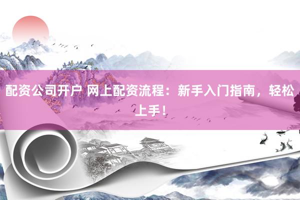 配資公司開(kāi)戶 網(wǎng)上配資流程：新手入門(mén)指南，輕松上手！