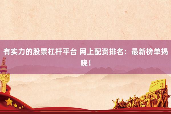 有實(shí)力的股票杠桿平臺(tái) 網(wǎng)上配資排名：最新榜單揭曉！