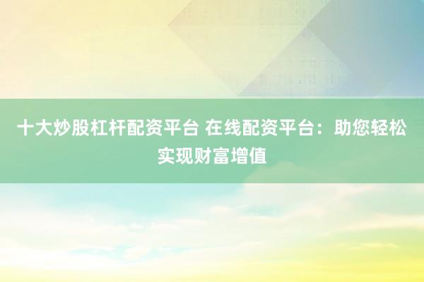 十大炒股杠桿配資平臺 在線配資平臺：助您輕松實現(xiàn)財富增值