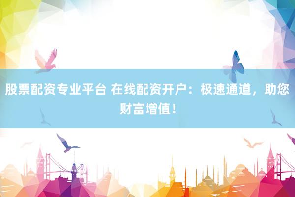 股票配資專業(yè)平臺 在線配資開戶：極速通道，助您財富增值！