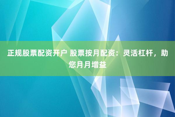 正規(guī)股票配資開戶 股票按月配資：靈活杠桿，助您月月增益