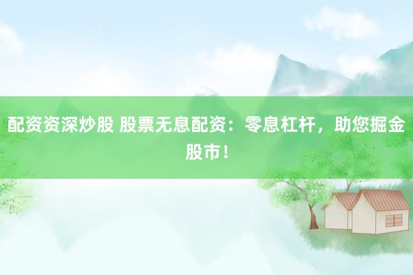配資資深炒股 股票無息配資：零息杠桿，助您掘金股市！