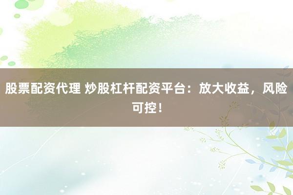 股票配資代理 炒股杠桿配資平臺：放大收益，風(fēng)險可控！