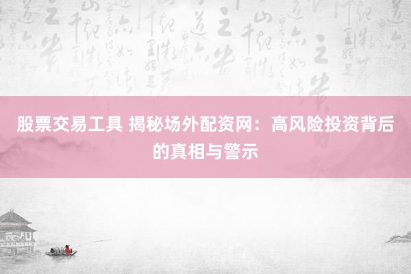 股票交易工具 揭秘場(chǎng)外配資網(wǎng)：高風(fēng)險(xiǎn)投資背后的真相與警示