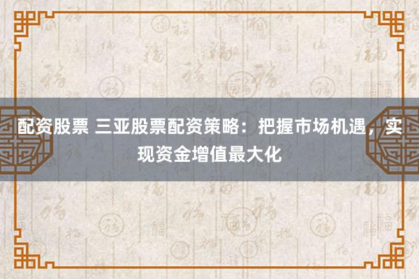 配資股票 三亞股票配資策略：把握市場(chǎng)機(jī)遇，實(shí)現(xiàn)資金增值最大化
